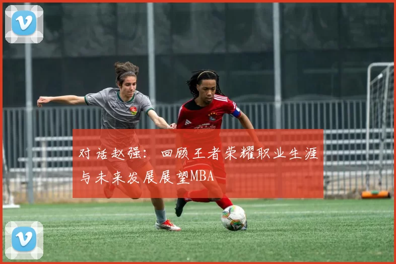 对话赵强：回顾王者荣耀职业生涯与未来发展展望MBA