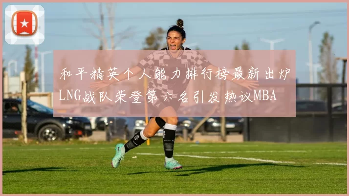 和平精英个人能力排行榜最新出炉LNG战队荣登第六名引发热议MBA