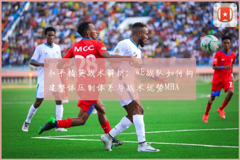 和平精英战术解析：WE战队如何构建整体压制体系与战术优势MBA