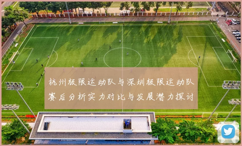 杭州极限运动队与深圳极限运动队赛后分析实力对比与发展潜力探讨MBA