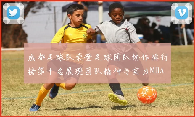 成都足球队荣登足球团队协作排行榜第十名展现团队精神与实力MBA