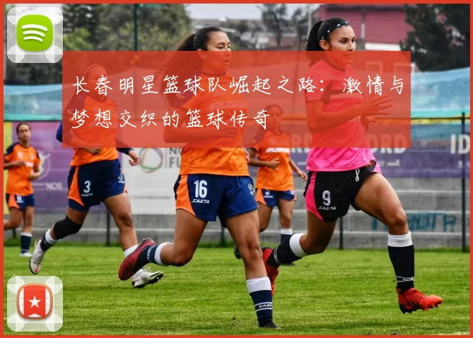 长春明星篮球队崛起之路：激情与梦想交织的篮球传奇