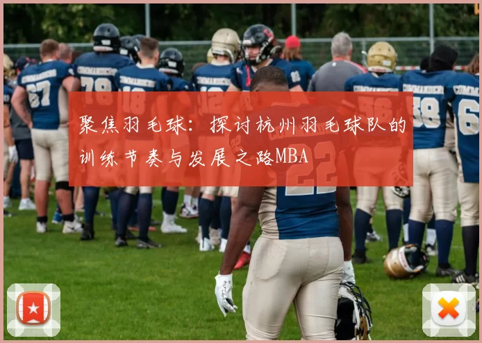 聚焦羽毛球：探讨杭州羽毛球队的训练节奏与发展之路MBA