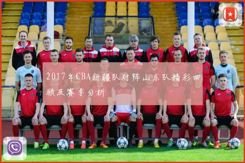 2017年CBA新疆队对阵山东队精彩回顾及赛季分析