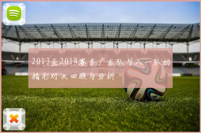 2013至2014赛季广东队与八一队的精彩对决回顾与分析