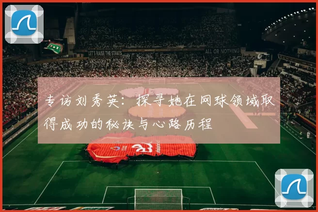 专访刘秀英：探寻她在网球领域取得成功的秘诀与心路历程