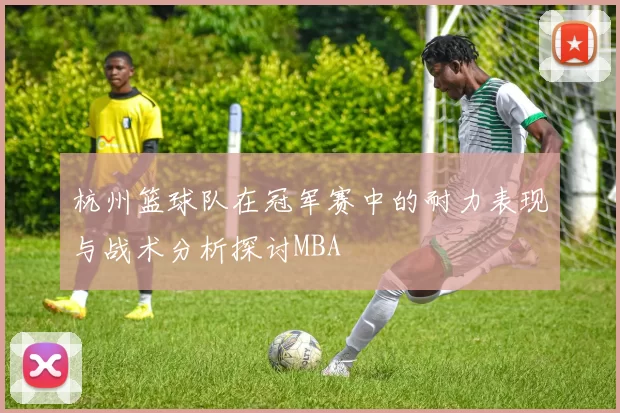 杭州篮球队在冠军赛中的耐力表现与战术分析探讨MBA