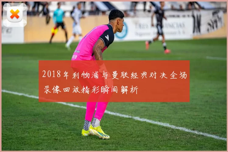 2018年利物浦与曼联经典对决全场录像回放精彩瞬间解析