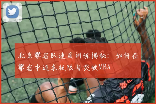 北京攀岩队速度训练揭秘：如何在攀岩中追求极限与突破MBA