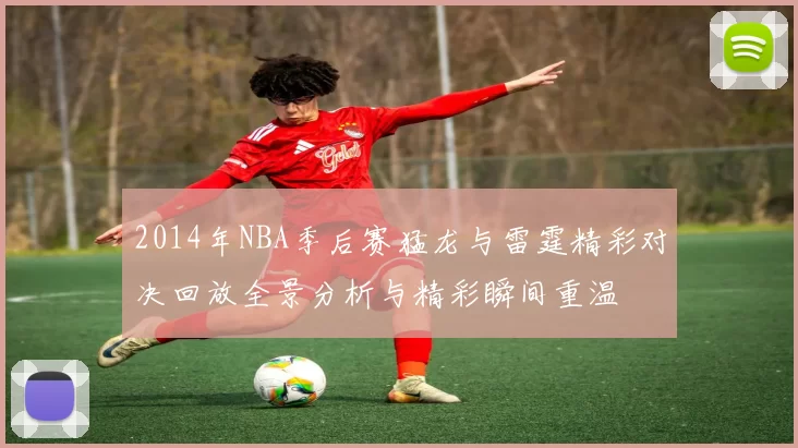 2014年NBA季后赛猛龙与雷霆精彩对决回放全景分析与精彩瞬间重温