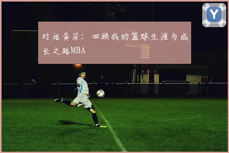 对话黄芳：回顾我的篮球生涯与成长之路MBA