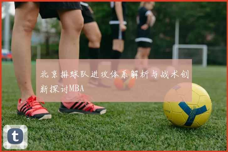 北京排球队进攻体系解析与战术创新探讨MBA