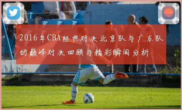 2016年CBA经典对决北京队与广东队的巅峰对决回顾与精彩瞬间分析