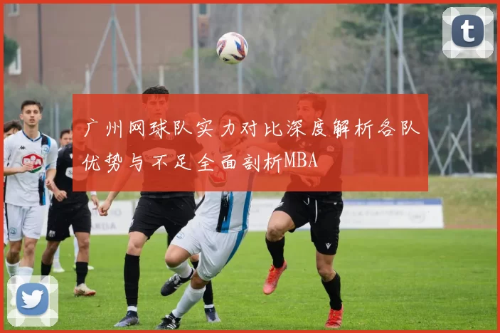 广州网球队实力对比深度解析各队优势与不足全面剖析MBA