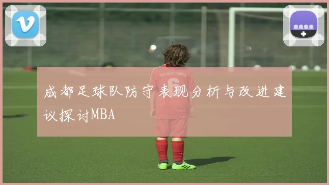 成都足球队防守表现分析与改进建议探讨MBA