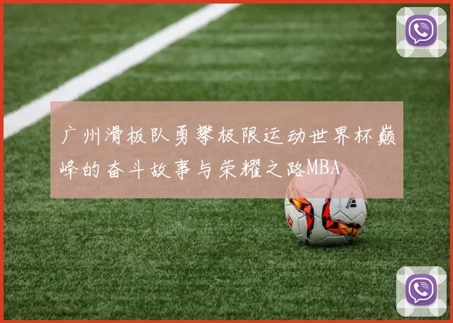 广州滑板队勇攀极限运动世界杯巅峰的奋斗故事与荣耀之路MBA