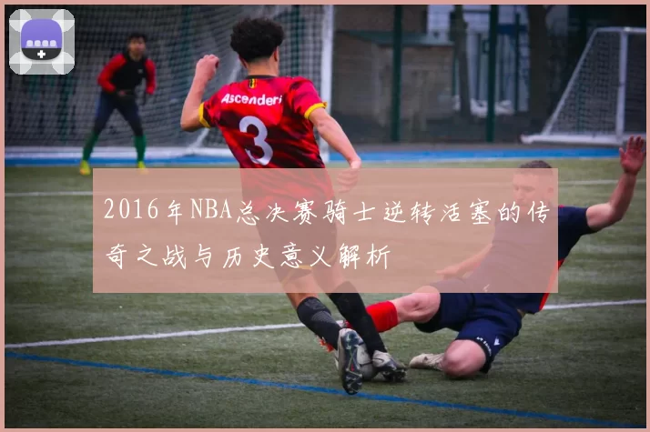 2016年NBA总决赛骑士逆转活塞的传奇之战与历史意义解析