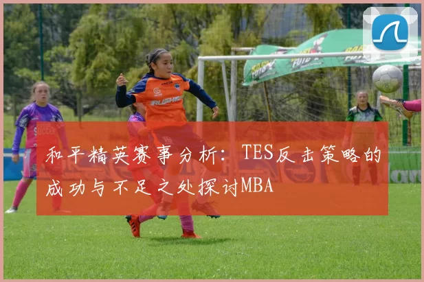 和平精英赛事分析：TES反击策略的成功与不足之处探讨MBA