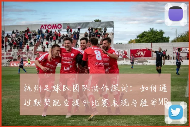 杭州足球队团队协作探讨：如何通过默契配合提升比赛表现与胜率MBA