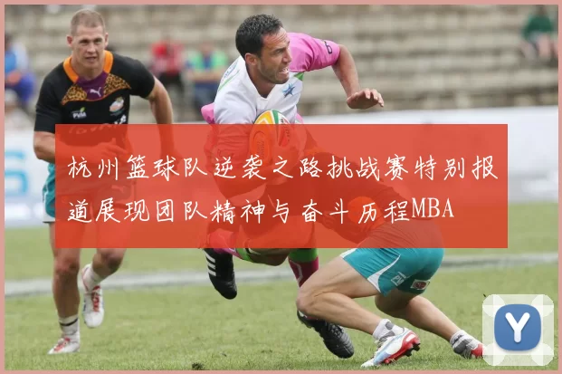 杭州篮球队逆袭之路挑战赛特别报道展现团队精神与奋斗历程MBA