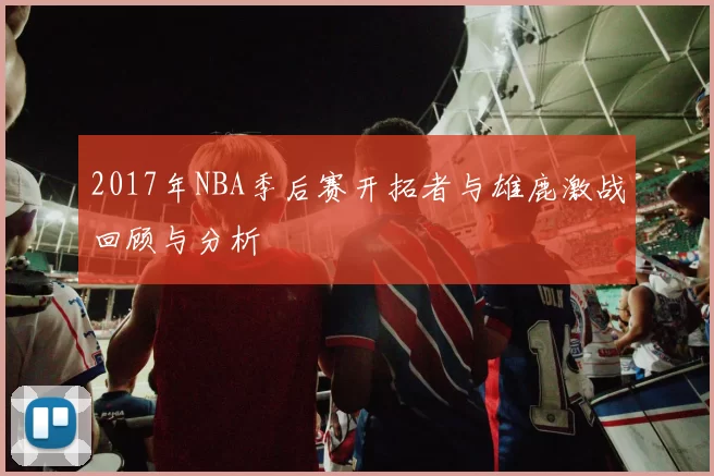 2017年NBA季后赛开拓者与雄鹿激战回顾与分析