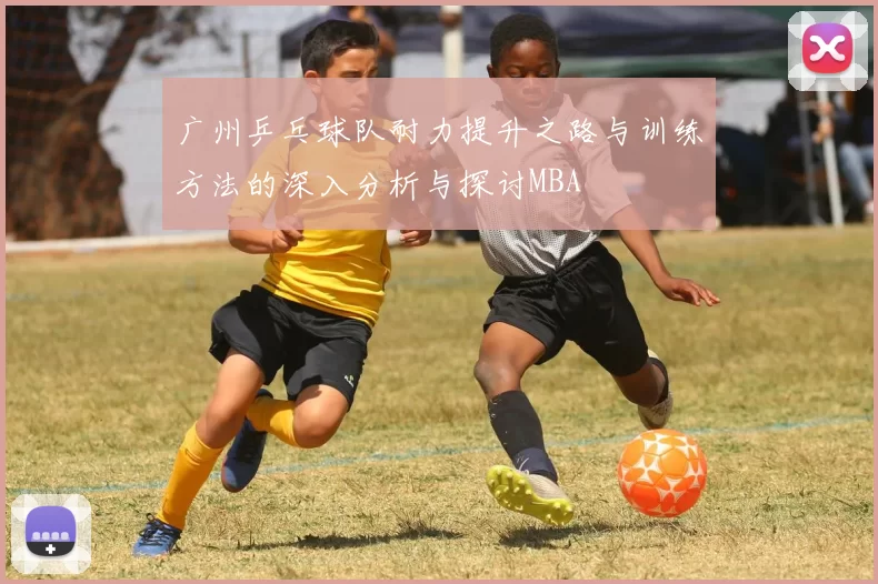 广州乒乓球队耐力提升之路与训练方法的深入分析与探讨MBA