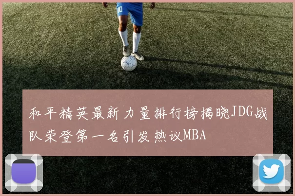 和平精英最新力量排行榜揭晓JDG战队荣登第一名引发热议MBA