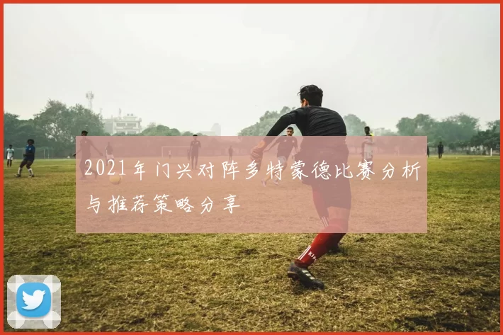 2021年门兴对阵多特蒙德比赛分析与推荐策略分享